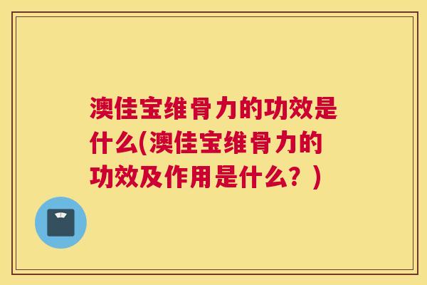 澳佳宝维骨力的功效是什么(澳佳宝维骨力的功效及作用是什么？)