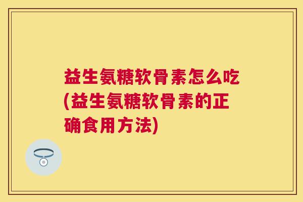 益生氨糖软骨素怎么吃(益生氨糖软骨素的正确食用方法)