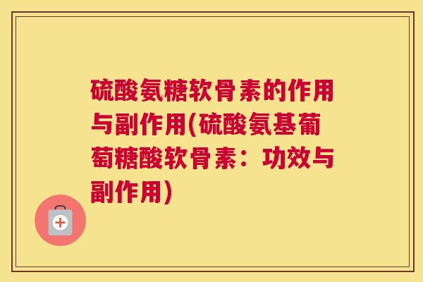 硫酸氨糖软骨素的作用与副作用(硫酸氨基葡萄糖酸软骨素：功效与副作用)
