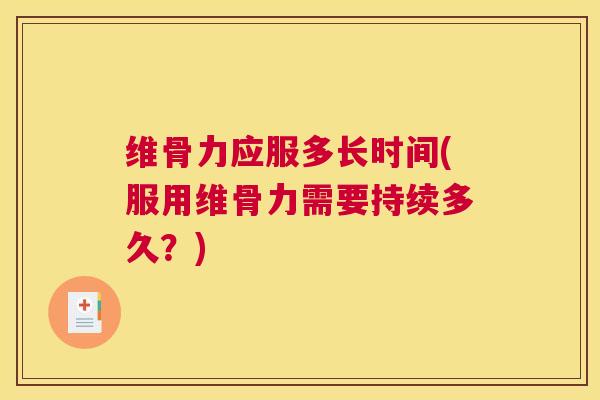 维骨力应服多长时间(服用维骨力需要持续多久？)