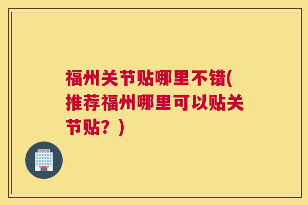 福州关节贴哪里不错(推荐福州哪里可以贴关节贴？)