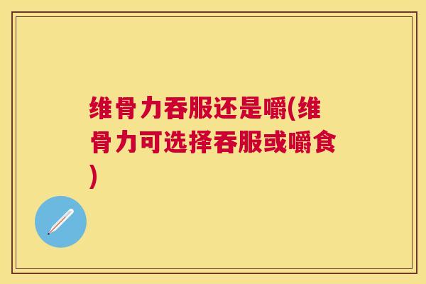 维骨力吞服还是嚼(维骨力可选择吞服或嚼食)