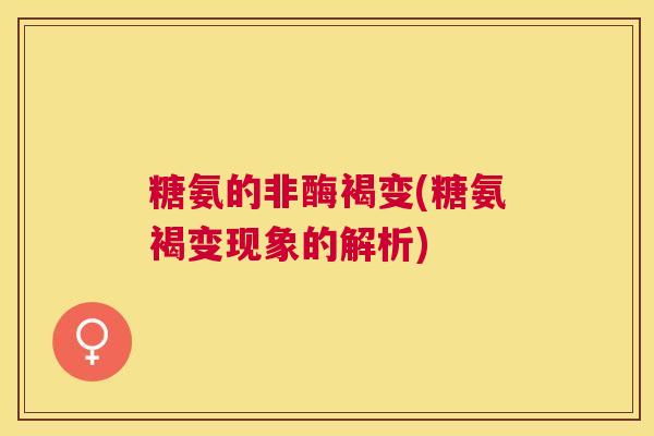 糖氨的非酶褐变(糖氨褐变现象的解析)