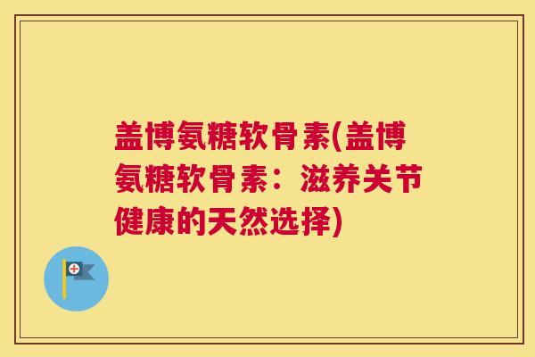 盖博氨糖软骨素(盖博氨糖软骨素：滋养关节健康的天然选择)