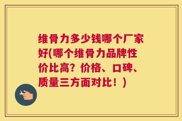 维骨力多少钱哪个厂家好(哪个维骨力品牌性价比高？价格、口碑、质量三方面对比！)