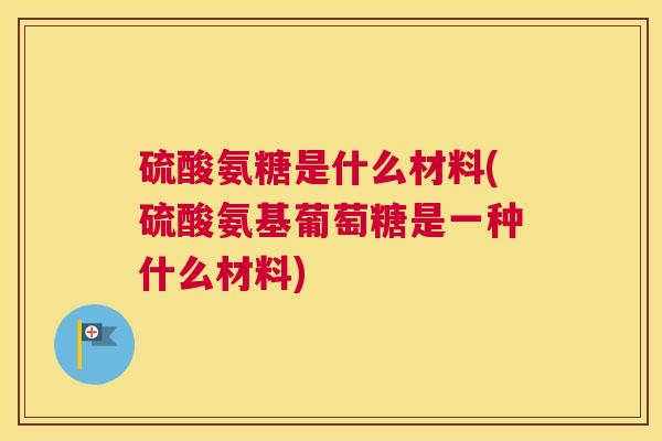 硫酸氨糖是什么材料(硫酸氨基葡萄糖是一种什么材料)