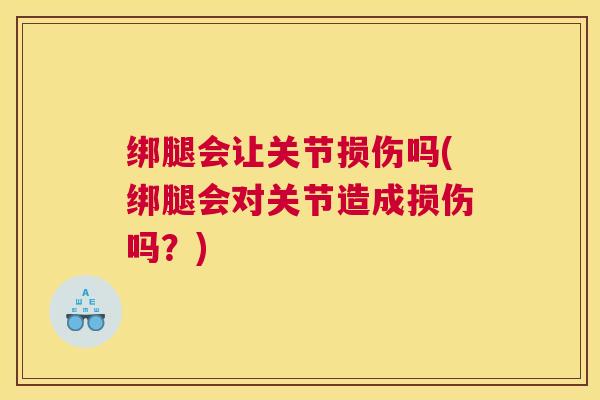 绑腿会让关节损伤吗(绑腿会对关节造成损伤吗？)