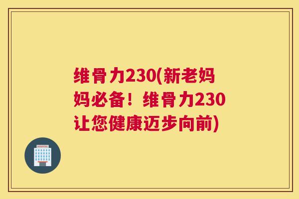 维骨力230(新老妈妈必备！维骨力230让您健康迈步向前)