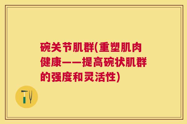 碗关节肌群(重塑肌肉健康——提高碗状肌群的强度和灵活性)