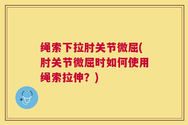 绳索下拉肘关节微屈(肘关节微屈时如何使用绳索拉伸？)