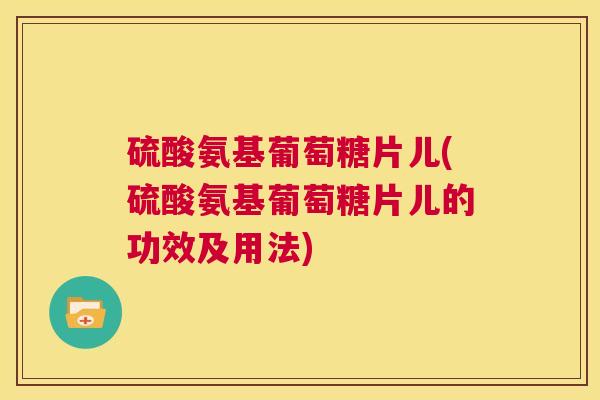 硫酸氨基葡萄糖片儿(硫酸氨基葡萄糖片儿的功效及用法)