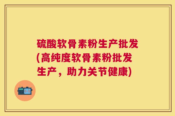 硫酸软骨素粉生产批发(高纯度软骨素粉批发生产，助力关节健康)