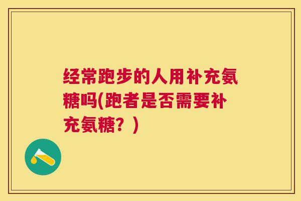 经常跑步的人用补充氨糖吗(跑者是否需要补充氨糖？)