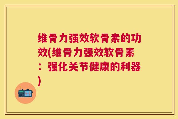 维骨力强效软骨素的功效(维骨力强效软骨素：强化关节健康的利器)