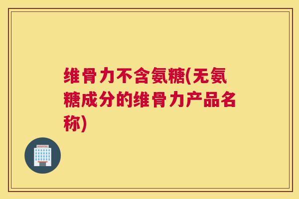 维骨力不含氨糖(无氨糖成分的维骨力产品名称)