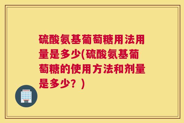硫酸氨基葡萄糖用法用量是多少(硫酸氨基葡萄糖的使用方法和剂量是多少？)