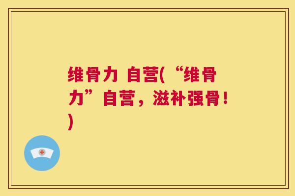 维骨力 自营(“维骨力”自营，滋补强骨！)