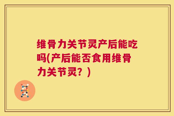 维骨力关节灵产后能吃吗(产后能否食用维骨力关节灵？)
