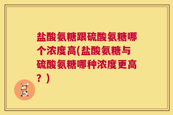 盐酸氨糖跟硫酸氨糖哪个浓度高(盐酸氨糖与硫酸氨糖哪种浓度更高？)