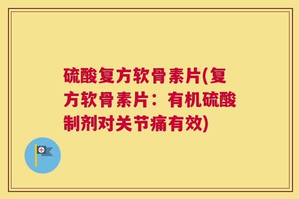 硫酸复方软骨素片(复方软骨素片：有机硫酸制剂对关节痛有效)
