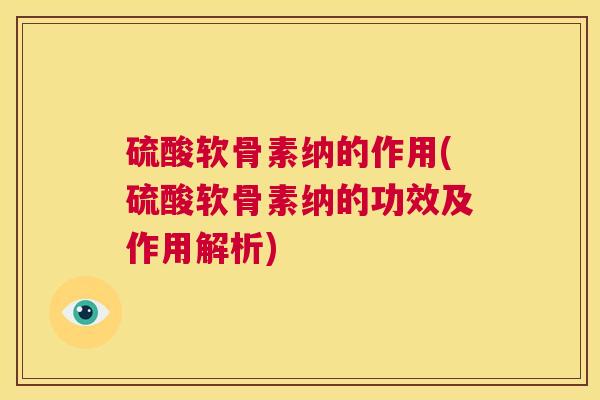 硫酸软骨素纳的作用(硫酸软骨素纳的功效及作用解析)