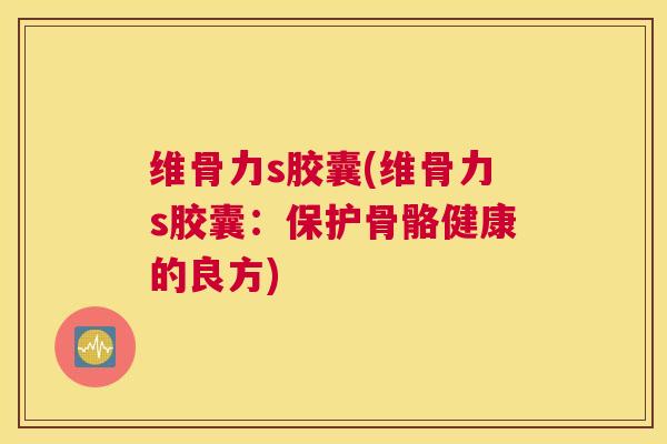 维骨力s胶囊(维骨力s胶囊：保护骨骼健康的良方)