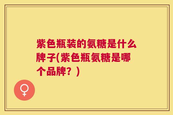 紫色瓶装的氨糖是什么牌子(紫色瓶氨糖是哪个品牌？)
