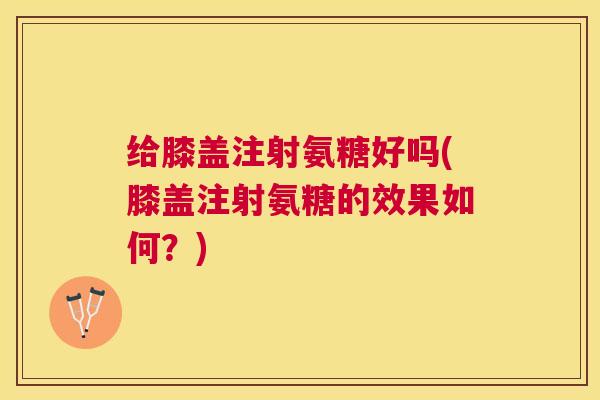 给膝盖注射氨糖好吗(膝盖注射氨糖的效果如何？)