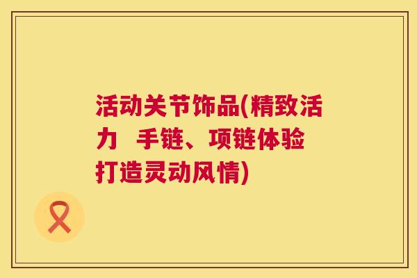活动关节饰品(精致活力  手链、项链体验打造灵动风情)