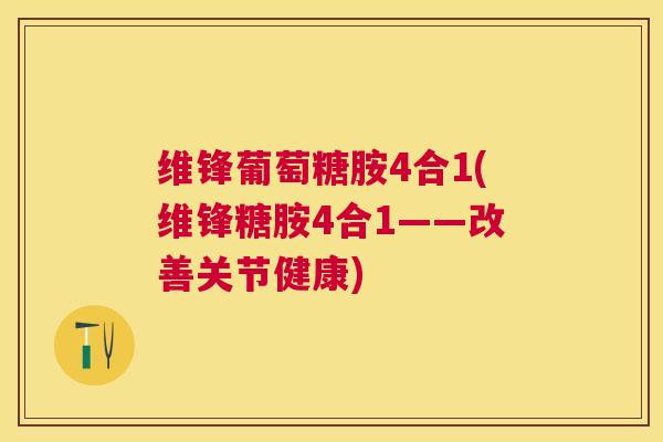 维锋葡萄糖胺4合1(维锋糖胺4合1——改善关节健康)