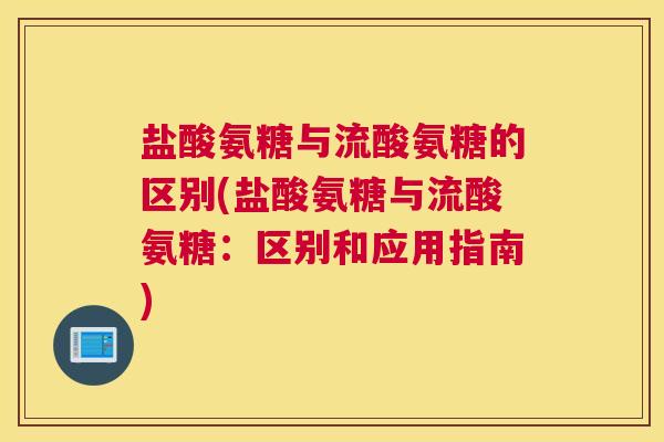 盐酸氨糖与流酸氨糖的区别(盐酸氨糖与流酸氨糖：区别和应用指南)