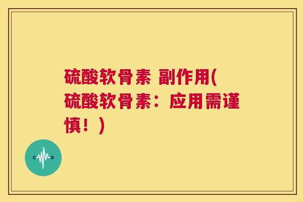 硫酸软骨素 副作用(硫酸软骨素：应用需谨慎！)