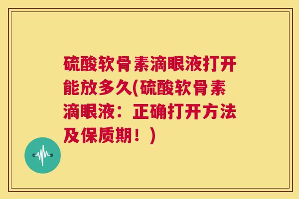 硫酸软骨素滴眼液打开能放多久(硫酸软骨素滴眼液：正确打开方法及保质期！)