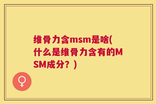 维骨力含msm是啥(什么是维骨力含有的MSM成分？)