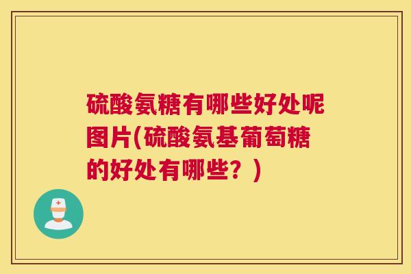 硫酸氨糖有哪些好处呢图片(硫酸氨基葡萄糖的好处有哪些？)