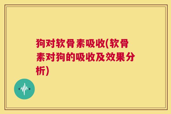 狗对软骨素吸收(软骨素对狗的吸收及效果分析)