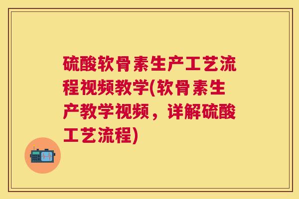 硫酸软骨素生产工艺流程视频教学(软骨素生产教学视频，详解硫酸工艺流程)