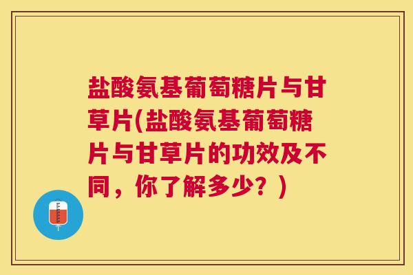 盐酸氨基葡萄糖片与甘草片(盐酸氨基葡萄糖片与甘草片的功效及不同，你了解多少？)