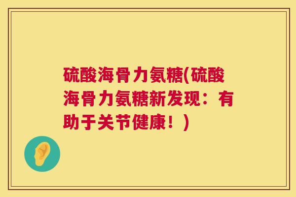 硫酸海骨力氨糖(硫酸海骨力氨糖新发现：有助于关节健康！)