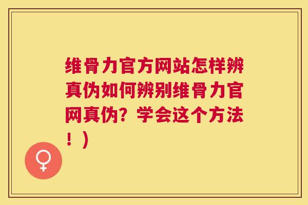 维骨力官方网站怎样辨真伪如何辨别维骨力官网真伪？学会这个方法！)