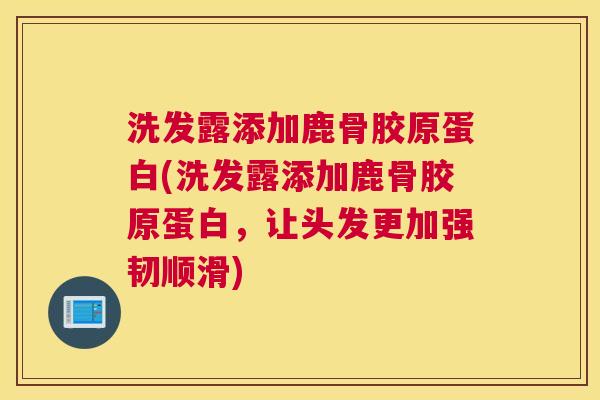 洗发露添加鹿骨胶原蛋白(洗发露添加鹿骨胶原蛋白，让头发更加强韧顺滑)