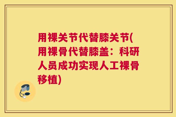 用裸关节代替膝关节(用裸骨代替膝盖：科研人员成功实现人工裸骨移植)