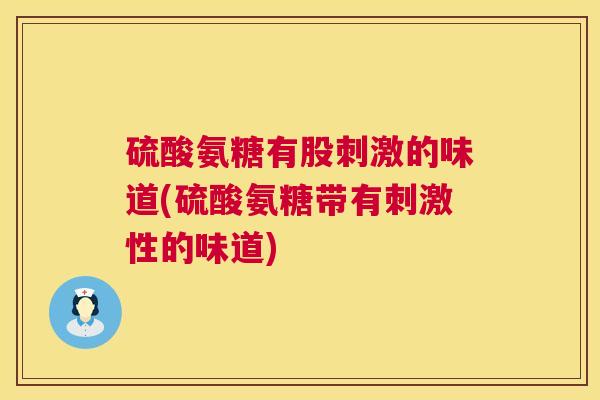 硫酸氨糖有股刺激的味道(硫酸氨糖带有刺激性的味道)