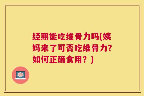 经期能吃维骨力吗(姨妈来了可否吃维骨力？如何正确食用？)