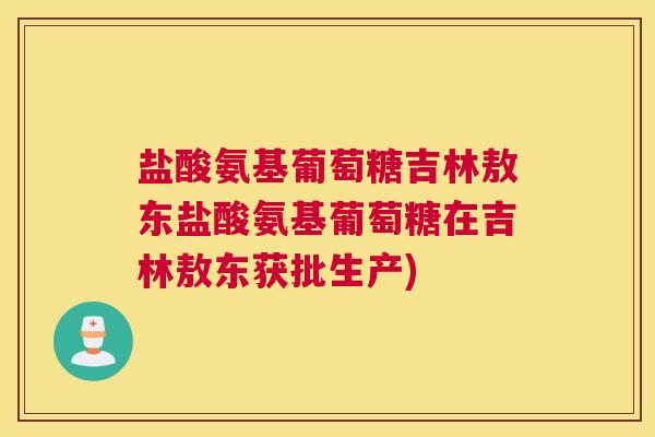 盐酸氨基葡萄糖吉林敖东盐酸氨基葡萄糖在吉林敖东获批生产)