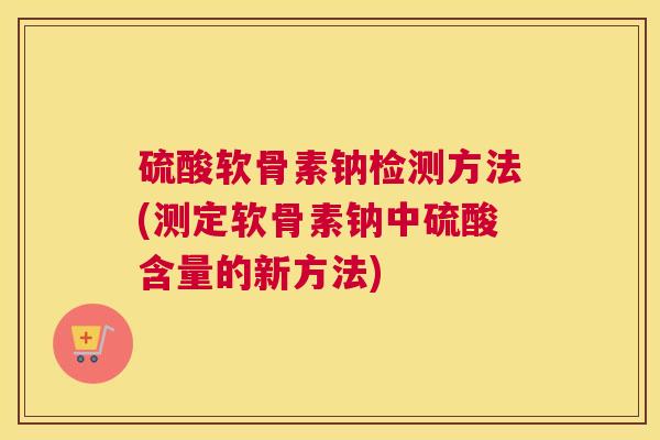 硫酸软骨素钠检测方法(测定软骨素钠中硫酸含量的新方法)