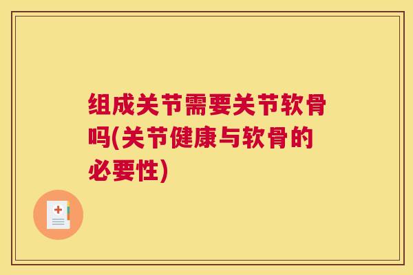 组成关节需要关节软骨吗(关节健康与软骨的必要性)