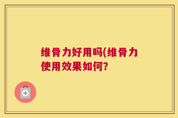 维骨力好用吗(维骨力使用效果如何？