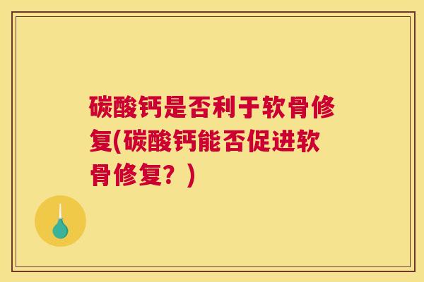 碳酸钙是否利于软骨修复(碳酸钙能否促进软骨修复？)