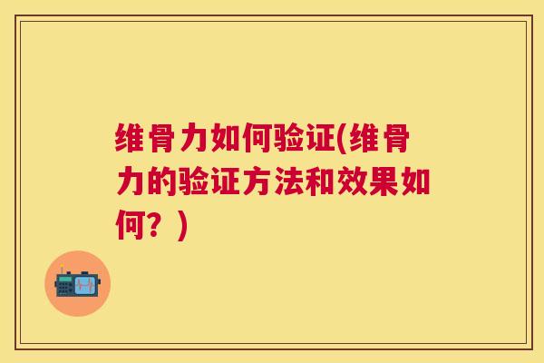 维骨力如何验证(维骨力的验证方法和效果如何？)